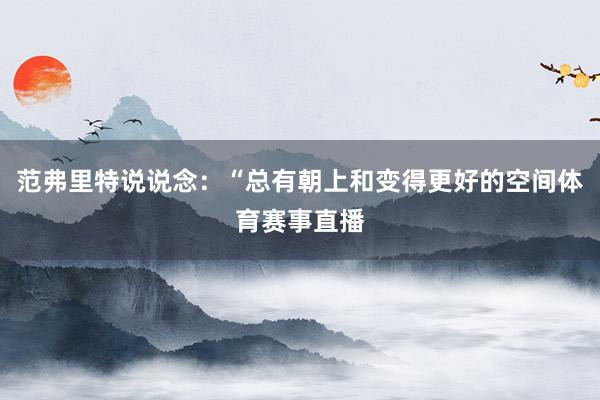 范弗里特说说念：“总有朝上和变得更好的空间体育赛事直播