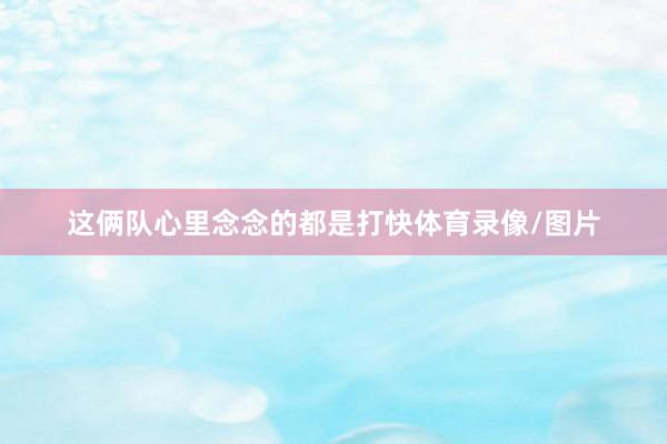 这俩队心里念念的都是打快体育录像/图片