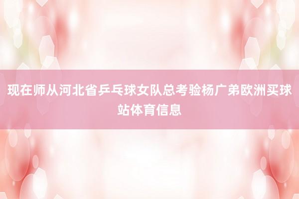 现在师从河北省乒乓球女队总考验杨广弟欧洲买球站体育信息