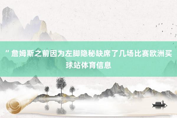 ”詹姆斯之前因为左脚隐秘缺席了几场比赛欧洲买球站体育信息