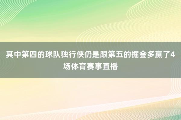 其中第四的球队独行侠仍是跟第五的掘金多赢了4场体育赛事直播