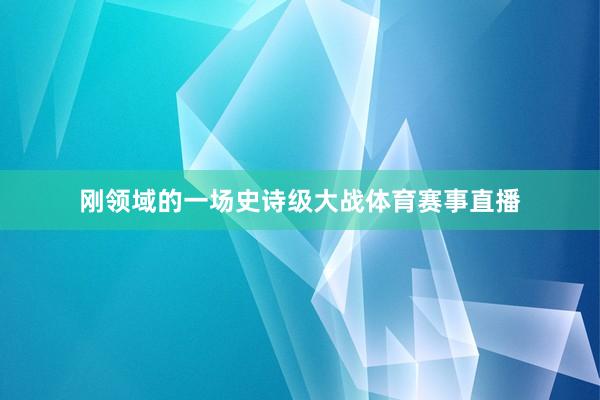 刚领域的一场史诗级大战体育赛事直播