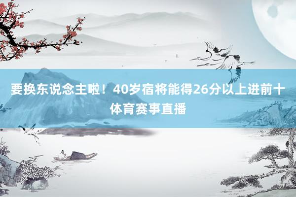 要换东说念主啦！40岁宿将能得26分以上进前十体育赛事直播