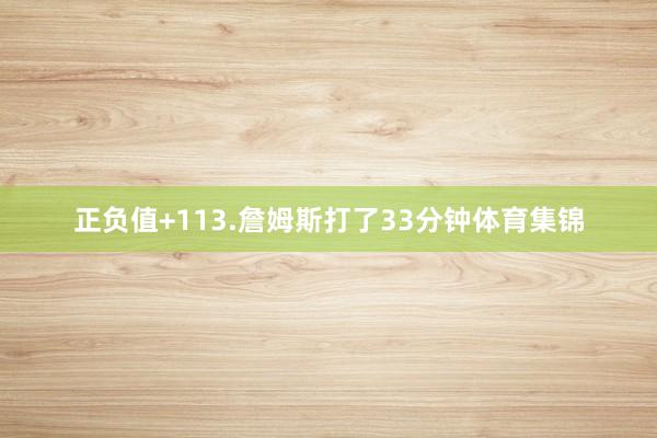 正负值+113.詹姆斯打了33分钟体育集锦