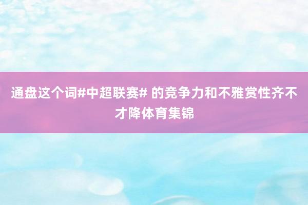 通盘这个词#中超联赛# 的竞争力和不雅赏性齐不才降体育集锦