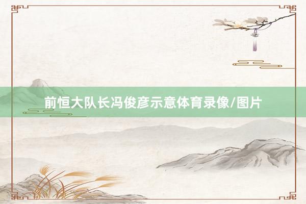 前恒大队长冯俊彦示意体育录像/图片