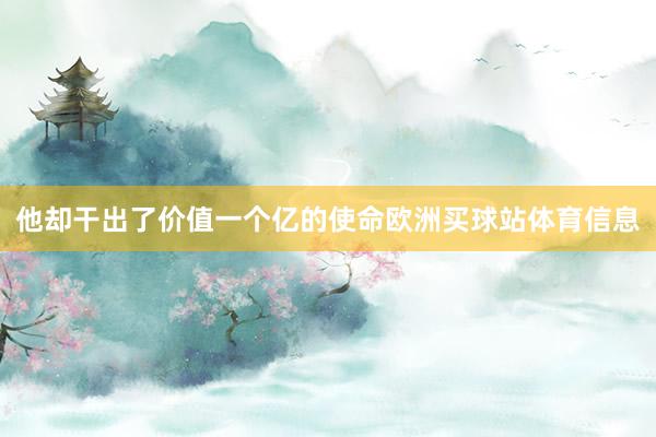 他却干出了价值一个亿的使命欧洲买球站体育信息