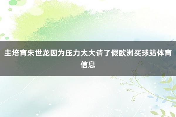 主培育朱世龙因为压力太大请了假欧洲买球站体育信息