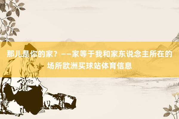 那儿是你的家？——家等于我和家东说念主所在的场所欧洲买球站体育信息