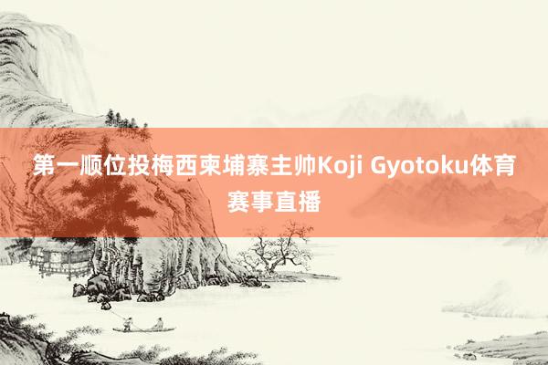 第一顺位投梅西柬埔寨主帅Koji Gyotoku体育赛事直播