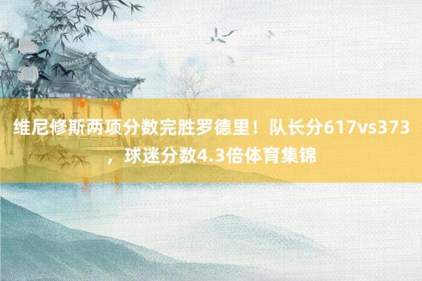 维尼修斯两项分数完胜罗德里！队长分617vs373，球迷分数4.3倍体育集锦