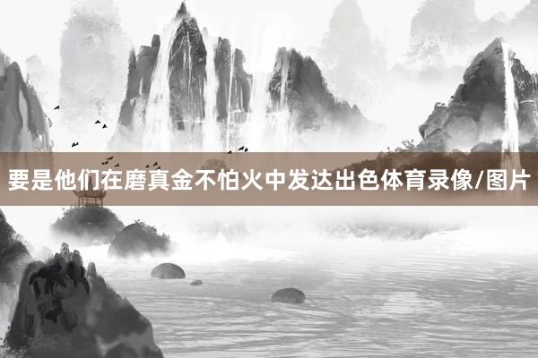 要是他们在磨真金不怕火中发达出色体育录像/图片