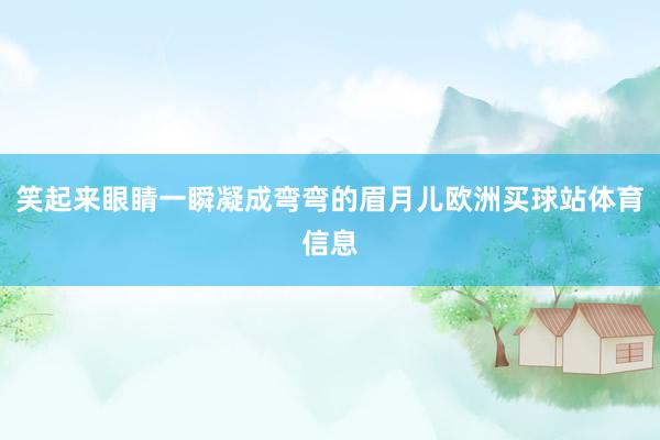 笑起来眼睛一瞬凝成弯弯的眉月儿欧洲买球站体育信息