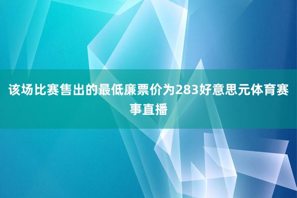 该场比赛售出的最低廉票价为283好意思元体育赛事直播