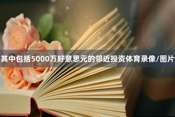 其中包括5000万好意思元的邻近投资体育录像/图片