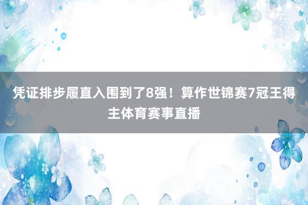 凭证排步履直入围到了8强！算作世锦赛7冠王得主体育赛事直播
