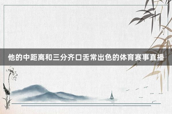 他的中距离和三分齐口舌常出色的体育赛事直播