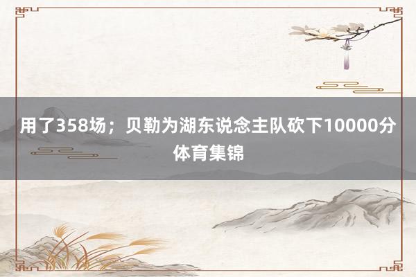 用了358场；贝勒为湖东说念主队砍下10000分体育集锦