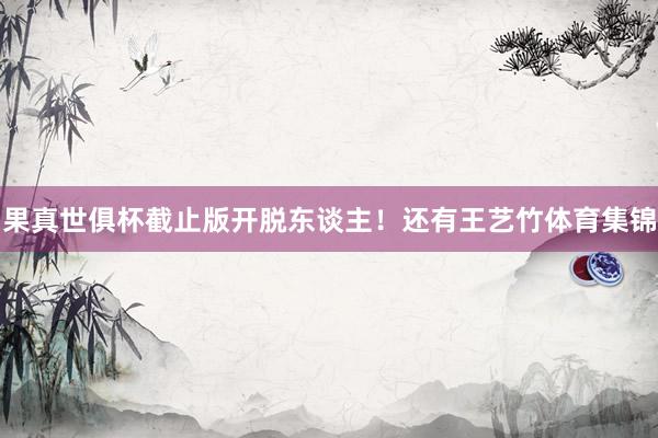 果真世俱杯截止版开脱东谈主！还有王艺竹体育集锦