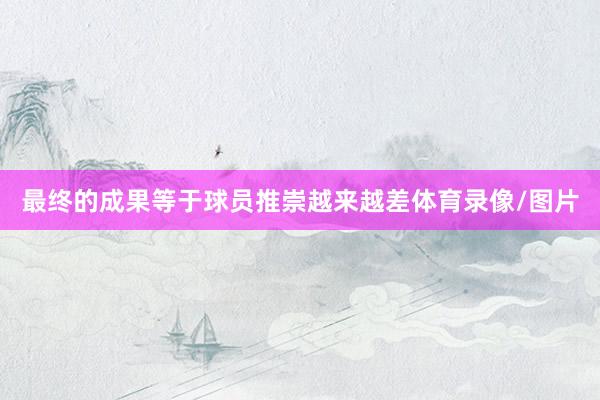 最终的成果等于球员推崇越来越差体育录像/图片