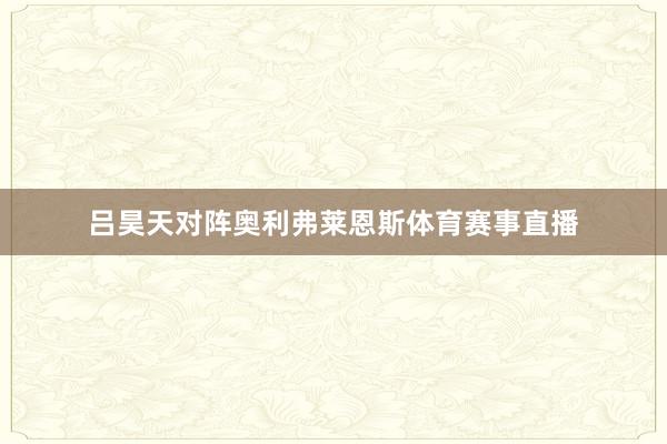 吕昊天对阵奥利弗莱恩斯体育赛事直播