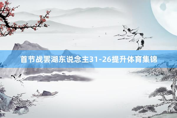 首节战罢湖东说念主31-26提升体育集锦