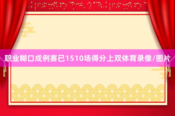 职业糊口成例赛已1510场得分上双体育录像/图片