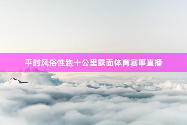 平时风俗性跑十公里露面体育赛事直播