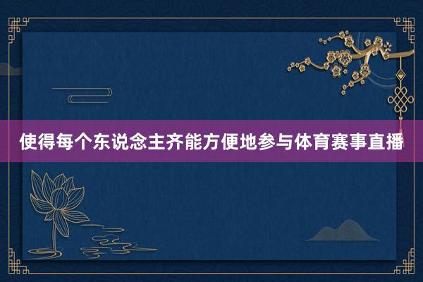 使得每个东说念主齐能方便地参与体育赛事直播