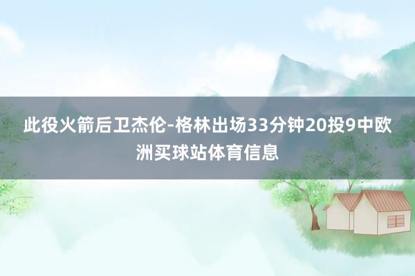 此役火箭后卫杰伦-格林出场33分钟20投9中欧洲买球站体育信息