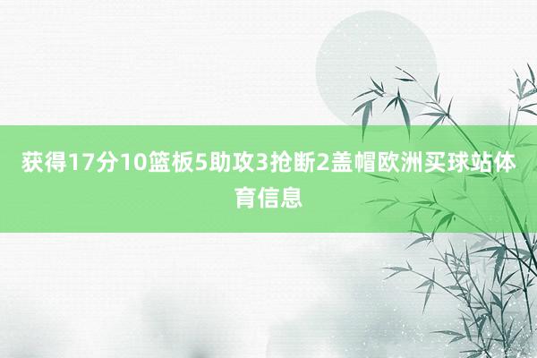 获得17分10篮板5助攻3抢断2盖帽欧洲买球站体育信息