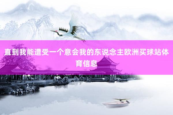 直到我能遭受一个意会我的东说念主欧洲买球站体育信息