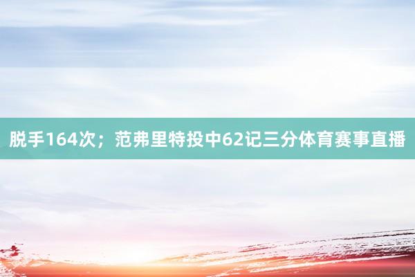 脱手164次；范弗里特投中62记三分体育赛事直播