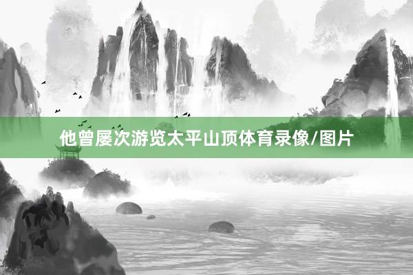他曾屡次游览太平山顶体育录像/图片
