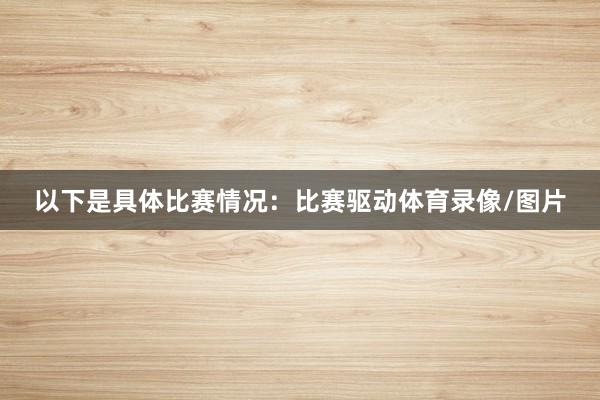 以下是具体比赛情况：比赛驱动体育录像/图片