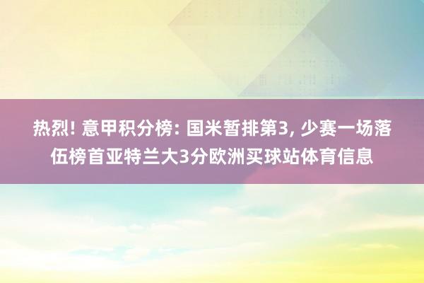 热烈! 意甲积分榜: 国米暂排第3, 少赛一场落伍榜首亚特兰大3分欧洲买球站体育信息