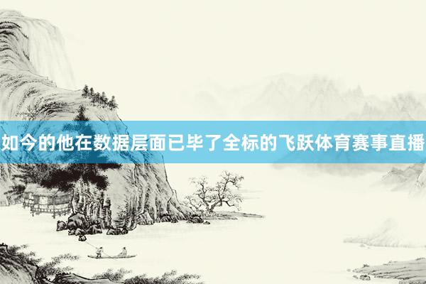 如今的他在数据层面已毕了全标的飞跃体育赛事直播