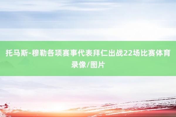 托马斯-穆勒各项赛事代表拜仁出战22场比赛体育录像/图片