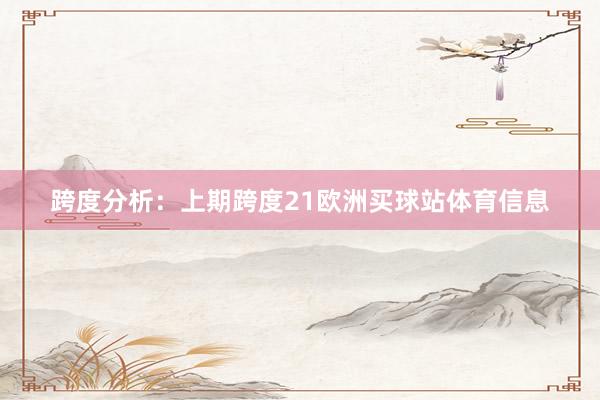 跨度分析：　　上期跨度21欧洲买球站体育信息