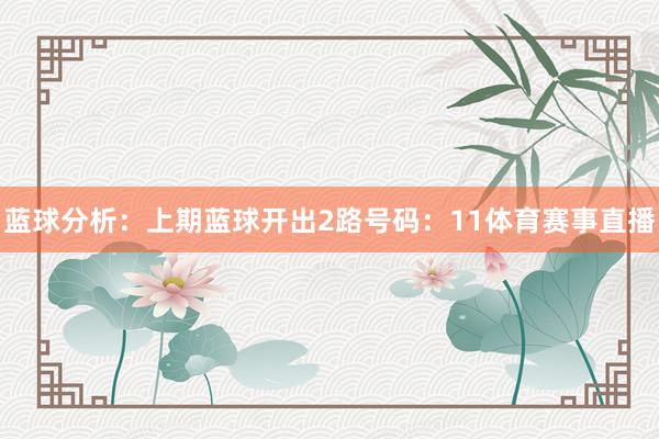 蓝球分析：上期蓝球开出2路号码：11体育赛事直播