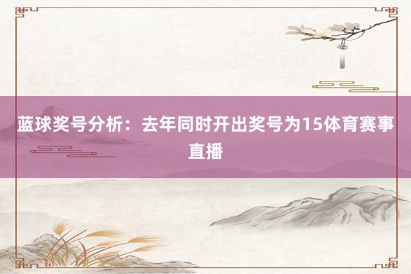 蓝球奖号分析：去年同时开出奖号为15体育赛事直播