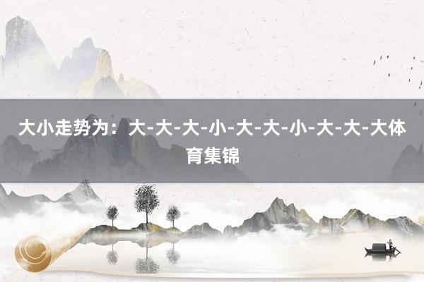大小走势为：大-大-大-小-大-大-小-大-大-大体育集锦