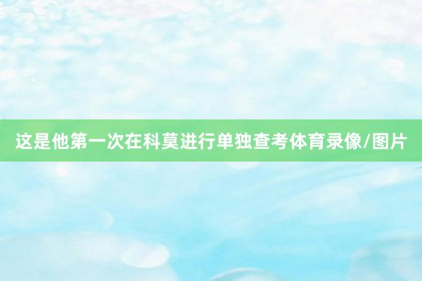 这是他第一次在科莫进行单独查考体育录像/图片