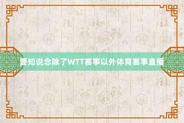 要知说念除了WTT赛事以外体育赛事直播