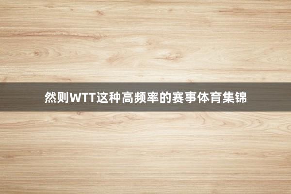 然则WTT这种高频率的赛事体育集锦