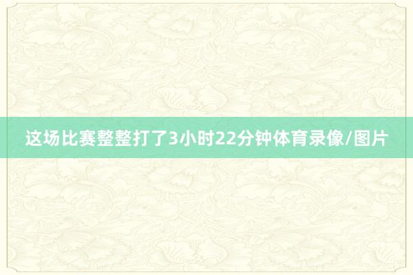 这场比赛整整打了3小时22分钟体育录像/图片