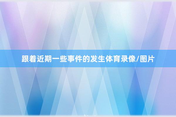 跟着近期一些事件的发生体育录像/图片