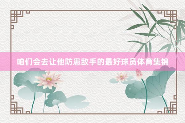 咱们会去让他防患敌手的最好球员体育集锦