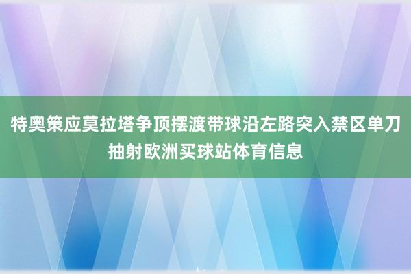 特奥策应莫拉塔争顶摆渡带球沿左路突入禁区单刀抽射欧洲买球站体育信息