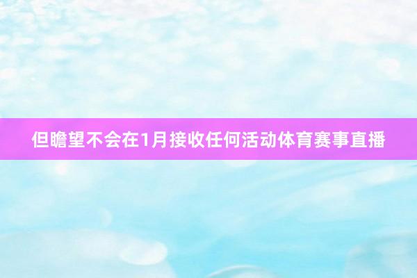但瞻望不会在1月接收任何活动体育赛事直播